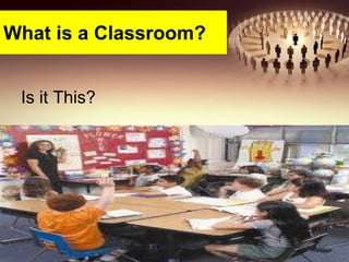 What is a Classroom?
Is it This?
 