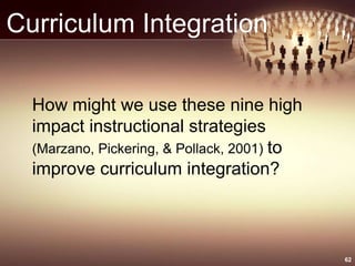 Curriculum Integration
How might we use these nine high
impact instructional strategies
(Marzano, Pickering, & Pollack, 2001) to
improve curriculum integration?
62
 