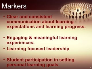 Markers
• Clear and consistent
communication about learning
expectations and learning progress.
• Engaging & meaningful learning
experiences.
• Learning focused leadership
• Student participation in setting
personal learning goals. 7
 