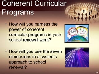 Coherent Curricular
Programs
• How will you harness the
power of coherent
curricular programs in your
school renewal work?
• How will you use the seven
dimensions in a systems
approach to school
renewal?
75
 