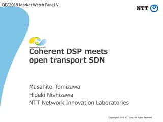 Copyright©2018 NTT Corp. All Rights Reserved.
Coherent DSP meets
open transport SDN
Masahito Tomizawa
Hideki Nishizawa
NTT Network Innovation Laboratories
OFC2018 Market Watch Panel V
 