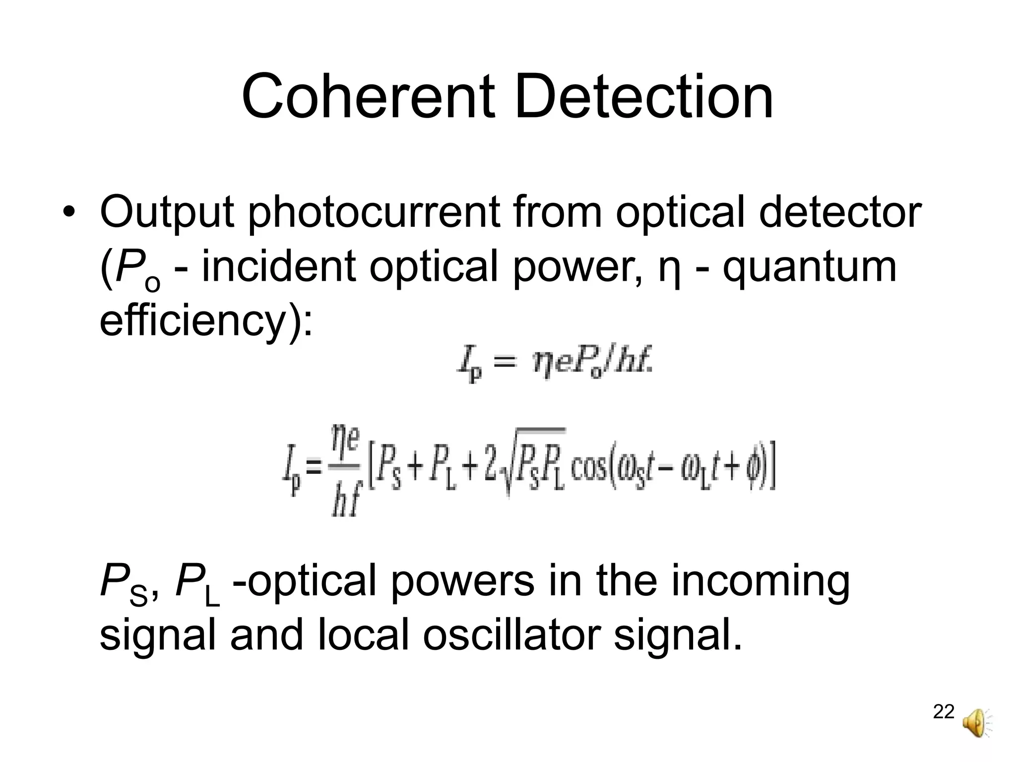 22
Coherent Detection
• Output photocurrent from optical detector
(Po - incident optical power, η - quantum
efficiency):
PS, PL -optical powers in the incoming
signal and local oscillator signal.
 
