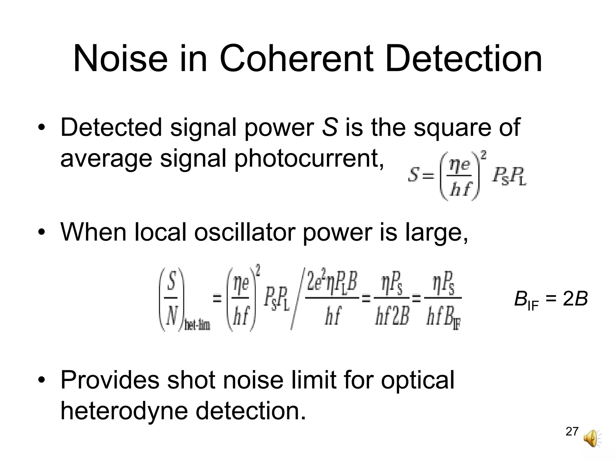 27
Noise in Coherent Detection
• Detected signal power S is the square of
average signal photocurrent,
• When local oscillator power is large,
• Provides shot noise limit for optical
heterodyne detection.
BIF = 2B
 