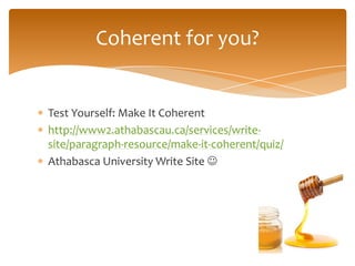 Coherent for you?


Test Yourself: Make It Coherent
http://www2.athabascau.ca/services/write-
site/paragraph-resource/make-it-coherent/quiz/
Athabasca University Write Site 
 