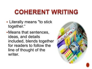  Literally means "to stick
together.“
Means that sentences,
ideas, and details
included, blends together
for readers to follow the
line of thought of the
writer.
 