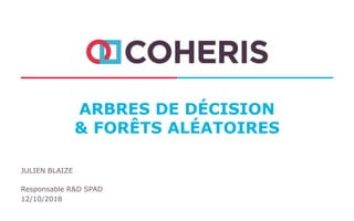 ARBRES DE DÉCISION
& FORÊTS ALÉATOIRES
JULIEN BLAIZE
Responsable R&D SPAD
12/10/2018
 