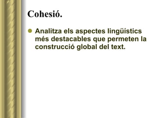 Cohesió. <ul><li>Analitza els aspectes lingüístics més destacables que permeten la construcció global del text. </li></ul>