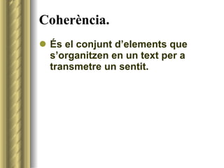 Coherència. <ul><li>És el conjunt d’elements que s’organitzen en un text per a transmetre un sentit. </li></ul>
