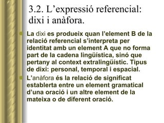 3.2. L’expressió referencial: dixi i anàfora. <ul><li>La  dixi  es produeix quan l’element B de la relació referencial s’i...