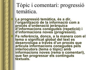 Tòpic i comentari: progressió temàtica. <ul><li>La progressió temàtica, és a dir, l’organització de la informació com a pr...