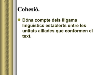 Cohesió. Dóna compte dels lligams lingüístics establerts entre les unitats aillades que conformen el text. 