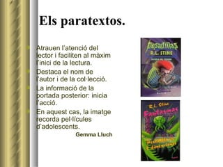 Els paratextos. Atrauen l’atenció del lector i faciliten al màxim l’inici de la lectura. Destaca el nom de l’autor i de la col·lecció. La informació de la portada posterior: inicia l’acció. En aquest cas, la imatge recorda pel·lícules d’adolescents. Gemma Lluch 