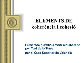 ELEMENTS DE coherència i cohesió Presentació d'Alícia Martí reelaborada per Toni de la Torre  per al Curs Superior de Valencià 