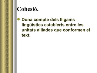 Cohesió. <ul><li>Dóna compte dels lligams lingüístics establerts entre les unitats aillades que conformen el text. </li></ul>