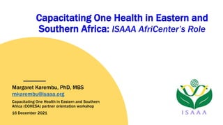 Capacitating One Health in Eastern and
Southern Africa: ISAAA AfriCenter’s Role
Margaret Karembu, PhD, MBS
mkarembu@isaaa.org
Capacitating One Health in Eastern and Southern
Africa (COHESA) partner orientation workshop
16 December 2021
 