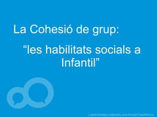 L’aprenentatge cooperatiu, una eina per l'excel·lència
La Cohesió de grup:
“les habilitats socials a
Infantil”
 
