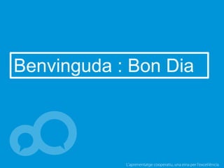 L’aprenentatge cooperatiu, una eina per l'excel·lència
Benvinguda : Bon Dia
 