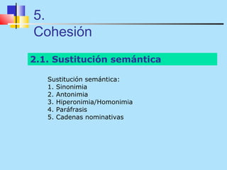 5.
Cohesión
2.1. Sustitución semántica

   Sustitución semántica:
   1. Sinonimia
   2. Antonimia
   3. Hiperonimia/Homonimia
   4. Paráfrasis
   5. Cadenas nominativas
 