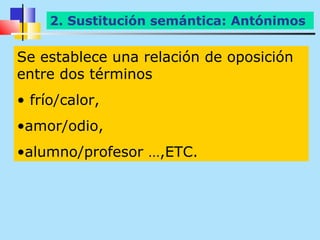 2. Antónimos semántica: Antónimos
        Sustitución

Se establece una relación de oposición
entre dos términos
• frío/calor,
•amor/odio,
•alumno/profesor …,ETC.
 