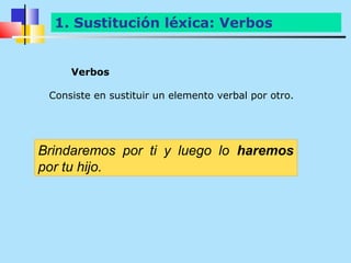 1. Sustitución léxica: Verbos


     Verbos

 Consiste en sustituir un elemento verbal por otro.




Brindaremos por ti y luego lo haremos
por tu hijo.
 
