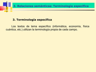3. Relaciones semánticas: Terminología específica




     3. Terminología específica

    Los textos de tema específico (informática, economía, física
cuántica, etc.) utilizan la terminología propia de cada campo.
 