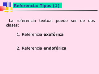 Referencia: Tipos (1)


  La referencia textual puede ser de dos
clases:

    1. Referencia exofórica


    2. Referencia endofórica
 