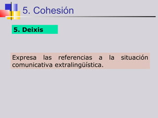 5. Cohesión
5. Deixis



Expresa las referencias a la     situación
comunicativa extralingüística.
 