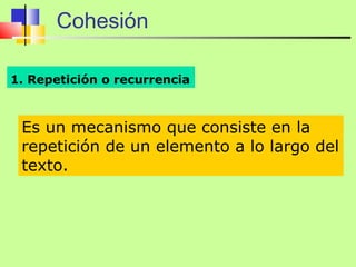 Cohesión

1. Repetición o recurrencia



 Es un mecanismo que consiste en la
 repetición de un elemento a lo largo del
 texto.
 