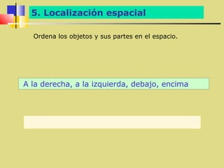 5. Localización espacial

  Ordena los objetos y sus partes en el espacio.




A la derecha, a la izquierda, debajo, encima
 