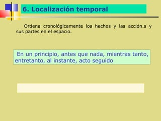 6. Localización temporal

   Ordena cronológicamente los hechos y las acción.s y
sus partes en el espacio.




 En un principio, antes que nada, mientras tanto,
entretanto, al instante, acto seguido
 