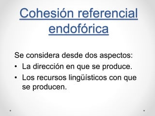 Cohesión referencial
endofórica
Se considera desde dos aspectos:
• La dirección en que se produce.
• Los recursos lingüísticos con que
se producen.
 
