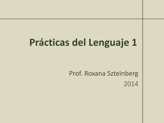 Prácticas del Lenguaje 1
Prof. Roxana Szteinberg
2014
 