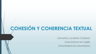 COHESIÓN Y COHERENCIA TEXTUAL
Johnatan Londoño Cardozo
Licenciatura en Inglés
Universidad Surcolombiana
 