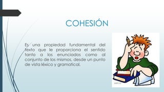 COHESIÓN
Es una propiedad fundamental del
texto que le proporciona el sentido
tanto a los enunciados como al
conjunto de l...