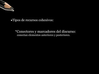▪Tipos de recursos cohesivos:
*Conectores y marcadores del discurso:
conectan elementos anteriores y posteriores.
 