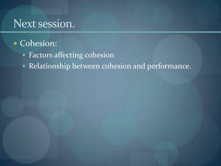 Next session.
 Cohesion:
   Factors affecting cohesion
   Relationship between cohesion and performance.
 