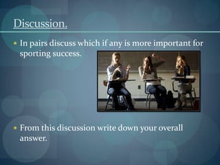 Discussion.
 In pairs discuss which if any is more important for
 sporting success.




 From this discussion write down your overall
 answer.
 