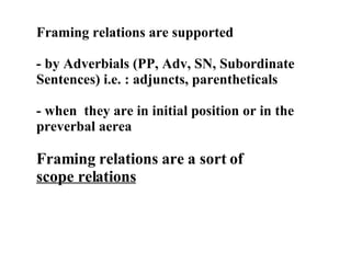 Framing relations are supported  - by Adverbials (PP, Adv, SN, Subordinate Sentences) i.e. : adjuncts, parentheticals - when  they are in initial position or in the preverbal aerea Framing relations are a sort of  scope relations 