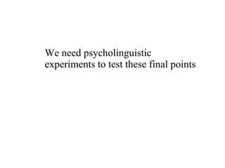 We need psycholinguistic experiments to test these final points 