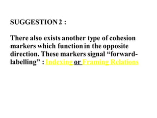SUGGESTION 2 : There also exists another type of cohesion markers which function in the opposite direction. These markers signal “forward-labelling” :  Indexing  or  Framing Relations 