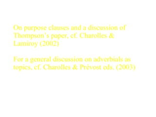On purpose clauses and a discussion of Thompson’s paper, cf. Charolles & Lamiroy (2002)  For a general discussion on adverbials as topics, cf. Charolles & Prévost eds. (2003) 