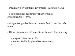 «Mediative/Evidential» adverbials :  according to X «Topicalizing» (contrastive) adverbials :  regarding/for X, Pro X   «Organizing adverbials» :  on one hand …on the other hand … Other dimensions of content can be used for indexing : purpose ( in order to X ) manner ( with X , gerundive sentences), …  