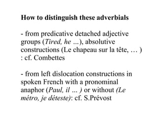 How to distinguish these adverbials   from predicative detached adjective groups ( Tired, he … ), absolutive constructions (Le chapeau sur la tête, … ) : cf. Combettes from left dislocation constructions in spoken French with a pronominal anaphor ( Paul, il … )  or without  (Le métro, je déteste) : cf. S.Prévost 