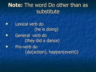 Note:  The word Do other than as substitute Lexical   verb do  (he is doing) General   verb do (they did a dance) Pro-verb do {do(action), happen(event)} 