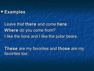  ExamplesExamples
Leave thatLeave that therethere and comeand come herehere..
WhereWhere do you come from?do you come from?
I like the lions and I like the polar bears.I like the lions and I like the polar bears.
TheseThese are my favorites andare my favorites and thosethose are myare my
favorites too.favorites too.
 