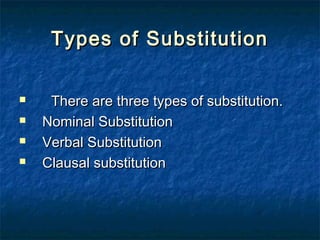 Types of SubstitutionTypes of Substitution
 There are three types of substitution.There are three types of substitution.
 Nominal SubstitutionNominal Substitution
 Verbal SubstitutionVerbal Substitution
 Clausal substitutionClausal substitution
 