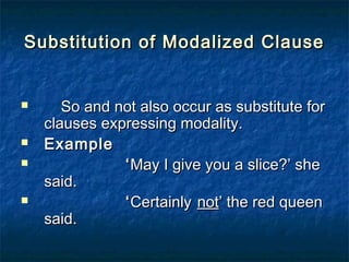 Substitution of Modalized ClauseSubstitution of Modalized Clause
 So and not also occur as substitute forSo and not also occur as substitute for
clauses expressing modality.clauses expressing modality.
 ExampleExample
 ‘‘May I give you a slice?’ sheMay I give you a slice?’ she
said.said.
 ‘‘CertainlyCertainly notnot’ the red queen’ the red queen
said.said.
 