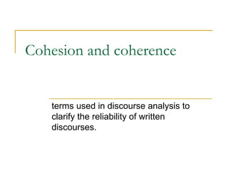 Cohesion and coherence
terms used in discourse analysis to
clarify the reliability of written
discourses.
 