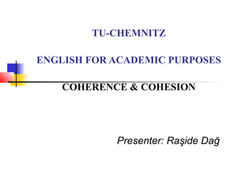 TU-CHEMNITZ

ENGLISH FOR ACADEMIC PURPOSES

    COHERENCE & COHESION




            Presenter: Raşide Dağ
 