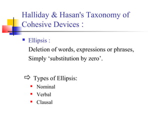 Halliday & Hasan's Taxonomy of
Cohesive Devices :
   Ellipsis :
    Deletion of words, expressions or phrases,
    Simply...